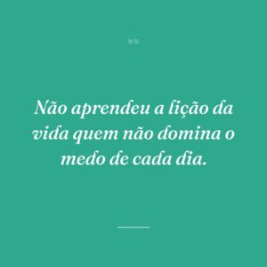 Não aprendeu a lição da vida quem não domina o medo de cada dia.