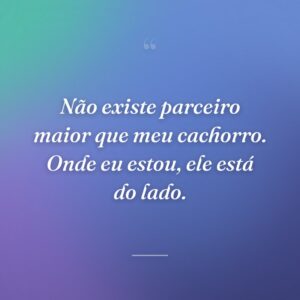 Não existe parceiro maior que meu cachorro. Onde eu estou, ele está do lado.
