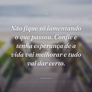 Não fique só lamentando o que passou. Confie e tenha esperança de a vida vai melhorar e tudo vai dar certo.