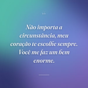 Não importa a circunstância, meu coração te escolhe sempre. Você me faz um bem enorme.