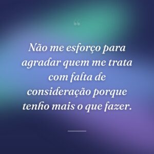 Não me esforço para agradar quem me trata com falta de consideração porque tenho mais o que fazer.