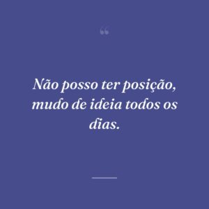 Não posso ter posição, mudo de ideia todos os dias.