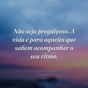 Não seja preguiçoso. A vida é para aqueles que sabem acompanhar o seu ritmo.