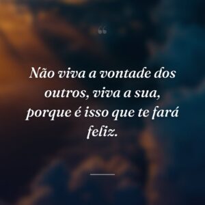 Não viva a vontade dos outros, viva a sua, porque é isso que te fará feliz.