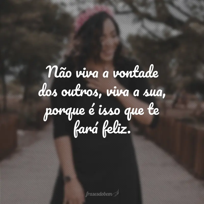 Não viva a vontade dos outros, viva a sua, porque é isso que te fará feliz.