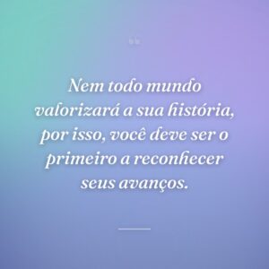 Nem todo mundo valorizará a sua história, por isso, você deve ser o primeiro a reconhecer seus avanços.