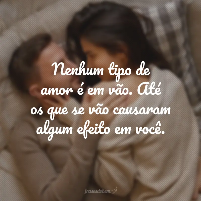 Nenhum tipo de amor é em vão. Até os que se vão causaram algum efeito em você.