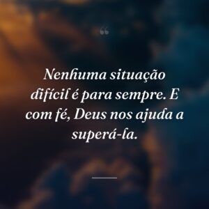 Nenhuma situação difícil é para sempre. E com fé, Deus nos ajuda a superá-la.