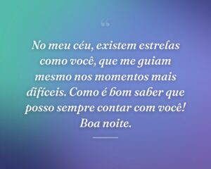 No meu céu, existem estrelas como você, que me guiam mesmo nos momentos mais difíceis. Como é bom saber que posso sempre contar com você! Boa noite.