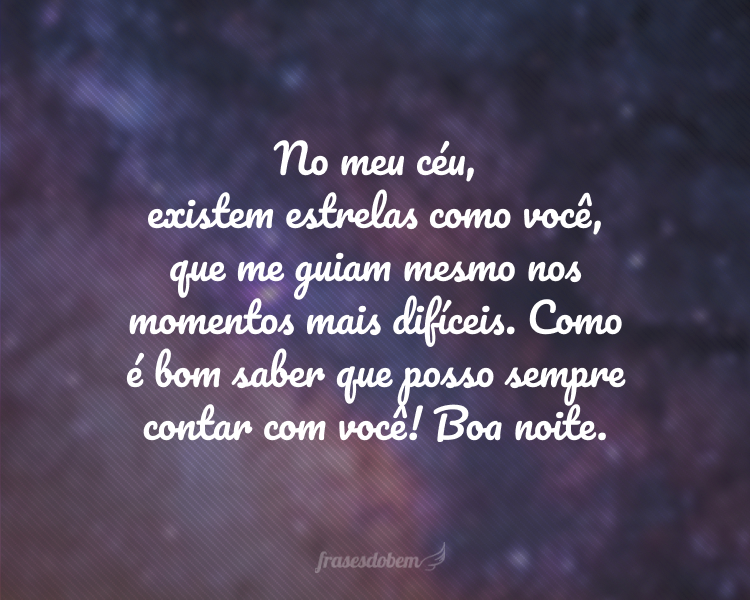 No meu céu, existem estrelas como você, que me guiam mesmo nos momentos mais difíceis. Como é bom saber que posso sempre contar com você! Boa noite.