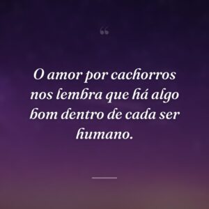 O amor por cachorros nos lembra que há algo bom dentro de cada ser humano.