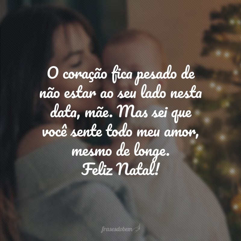 O coração fica pesado de não estar ao seu lado nesta data, mãe. Mas sei que você sente todo meu amor, mesmo de longe. Feliz Natal!