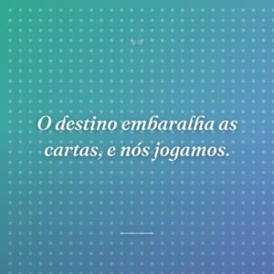 O destino embaralha as cartas, e nós jogamos.