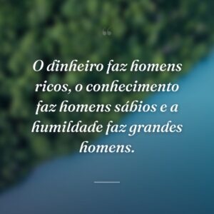 O dinheiro faz homens ricos, o conhecimento faz homens sábios e a humildade faz grandes homens.