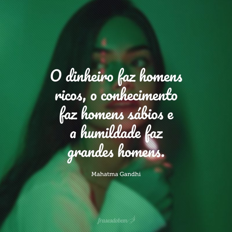 O dinheiro faz homens ricos, o conhecimento faz homens sábios e a humildade faz grandes homens.