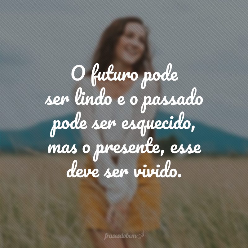 O futuro pode ser lindo e o passado pode ser esquecido, mas o presente, esse deve ser vivido.