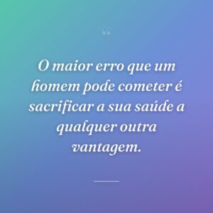 O maior erro que um homem pode cometer é sacrificar a sua saúde a qualquer outra vantagem.