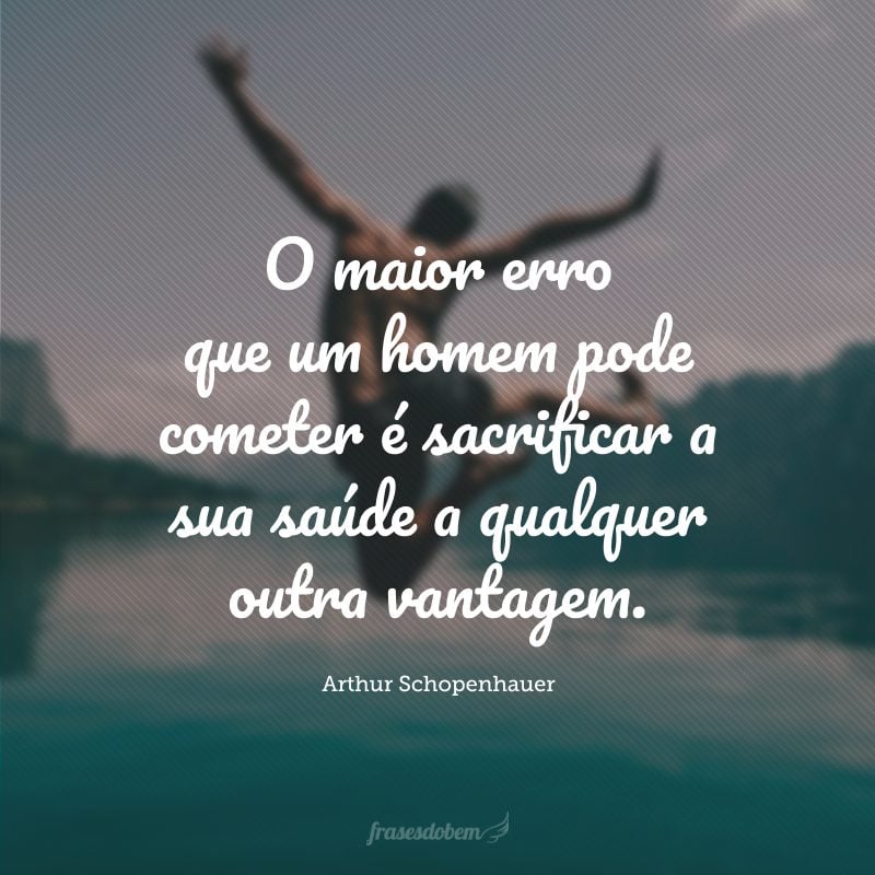 O maior erro que um homem pode cometer é sacrificar a sua saúde a qualquer outra vantagem.