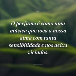 O perfume é como uma música que toca a nossa alma com tanta sensibilidade e nos deixa viciados.