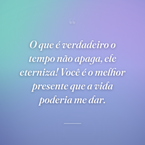 O que é verdadeiro o tempo não apaga, ele eterniza! Você é o melhor presente que a vida poderia me dar.