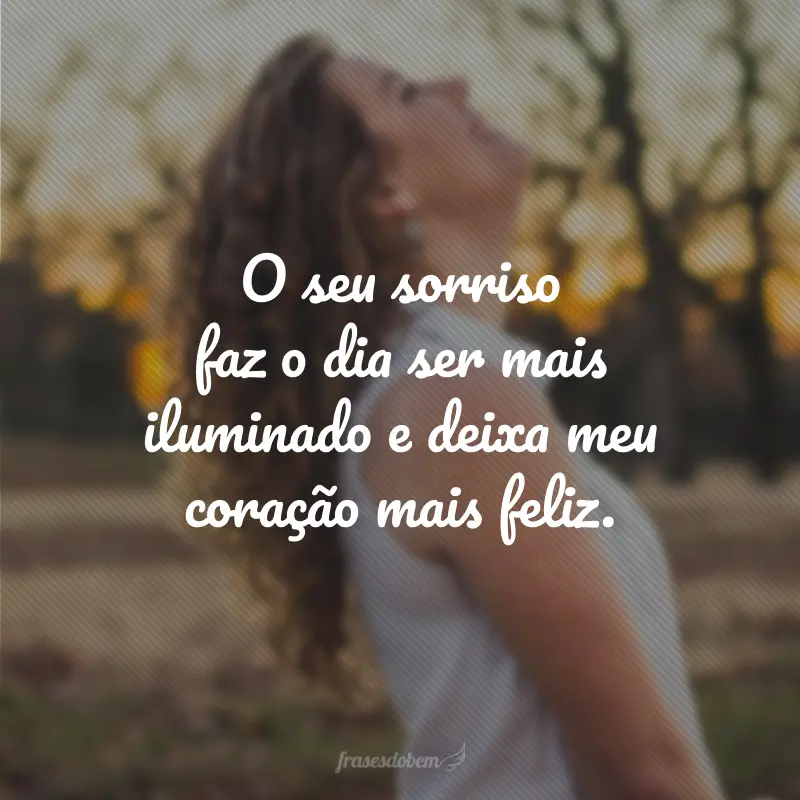 O seu sorriso faz o dia ser mais iluminado e deixa meu coração mais feliz.