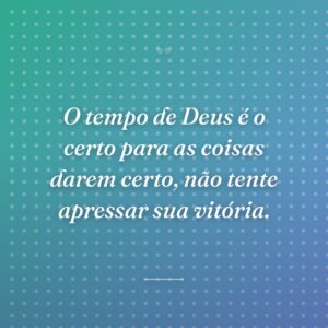 O tempo de Deus é o certo para as coisas darem certo, não tente apressar sua vitória.