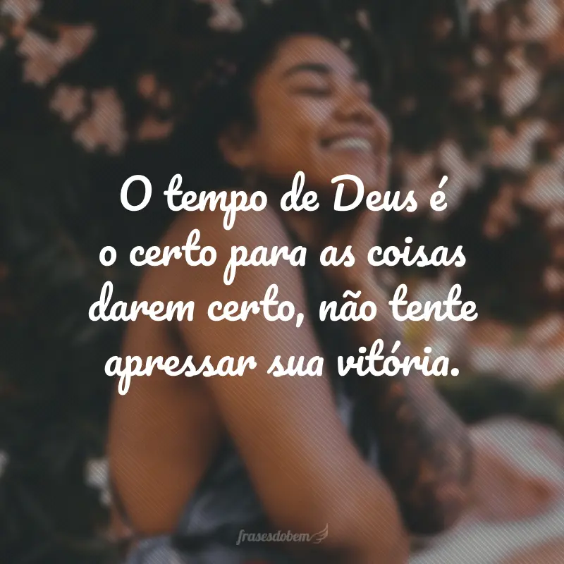 O tempo de Deus é o certo para as coisas darem certo, não tente apressar sua vitória.