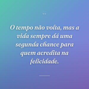 O tempo não volta, mas a vida sempre dá uma segunda chance para quem acredita na felicidade.