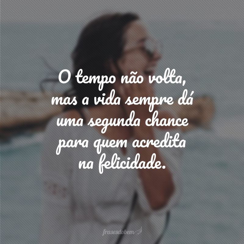 O tempo não volta, mas a vida sempre dá uma segunda chance para quem acredita na felicidade.