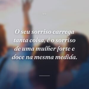 O seu sorriso carrega tanta coisa, é o sorriso de uma mulher forte e doce na mesma medida.