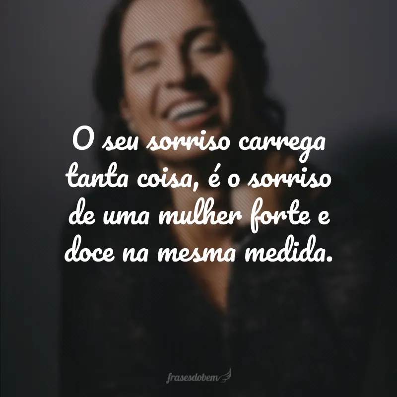 O seu sorriso carrega tanta coisa, é o sorriso de uma mulher forte e doce na mesma medida.