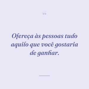 Ofereça às pessoas tudo aquilo que você gostaria de ganhar.