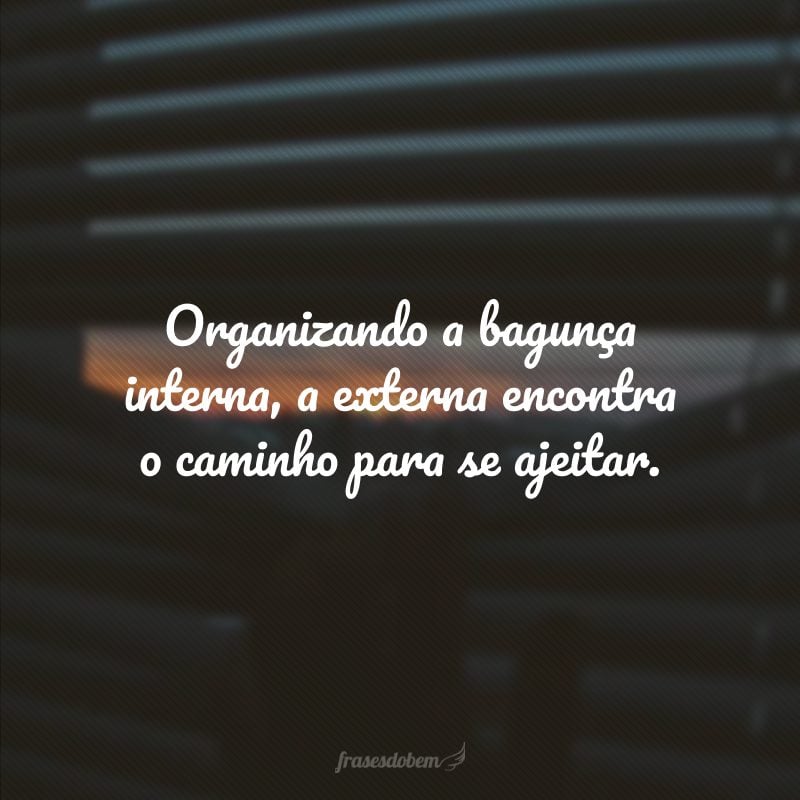 Organizando a bagunça interna, a externa encontra o caminho para se ajeitar.