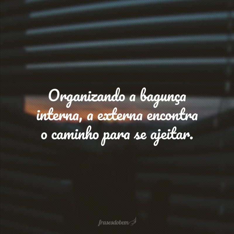 Organizando a bagunça interna, a externa encontra o caminho para se ajeitar.