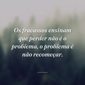 Os fracassos ensinam que perder não é o problema, o problema é não recomeçar.
