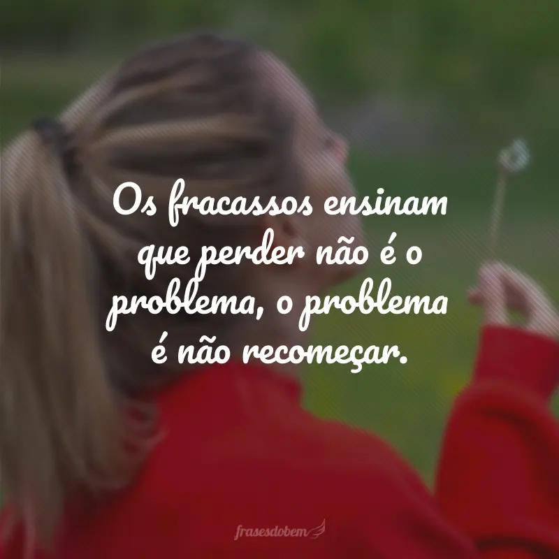 Os fracassos ensinam que perder não é o problema, o problema é não recomeçar.