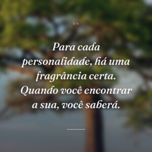Para cada personalidade, há uma fragrância certa. Quando você encontrar a sua, você saberá.