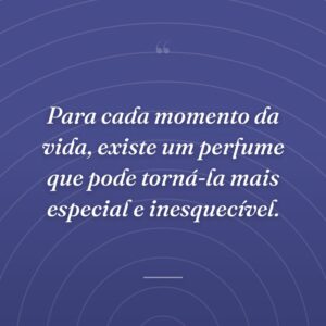 Para cada momento da vida, existe um perfume que pode torná-la mais especial e inesquecível.
