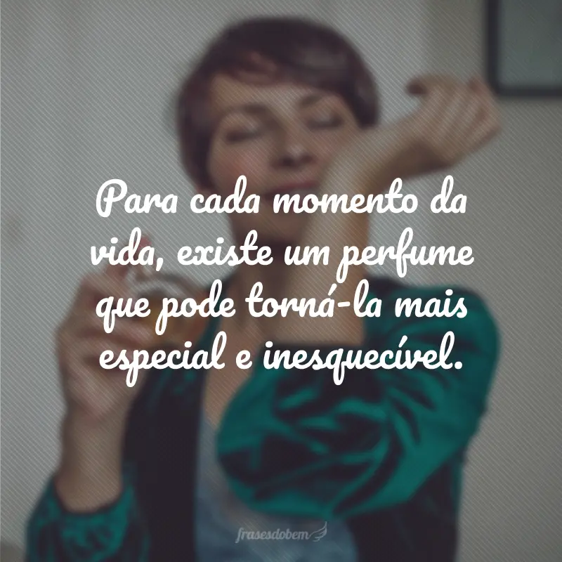 Para cada momento da vida, existe um perfume que pode torná-la mais especial e inesquecível.