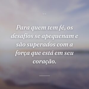 Para quem tem fé, os desafios se apequenam e são superados com a força que está em seu coração.