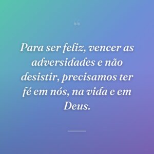 Para ser feliz, vencer as adversidades e não desistir, precisamos ter fé em nós, na vida e em Deus.