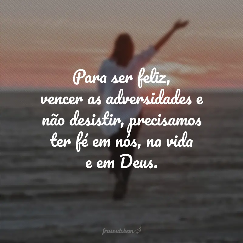 Para ser feliz, vencer as adversidades e não desistir, precisamos ter fé em nós, na vida e em Deus.