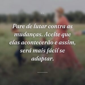 Pare de lutar contra as mudanças. Aceite que elas acontecerão e assim, será mais fácil se adaptar.