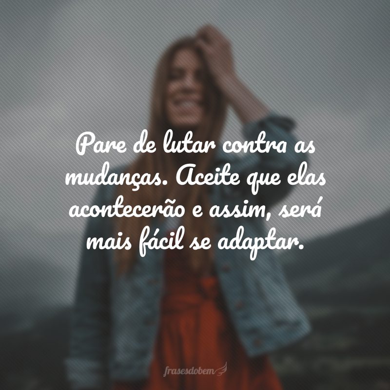 Pare de lutar contra as mudanças. Aceite que elas acontecerão e assim, será mais fácil se adaptar.