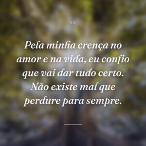 Pela minha crença no amor e na vida, eu confio que vai dar tudo certo. Não existe mal que perdure para sempre.