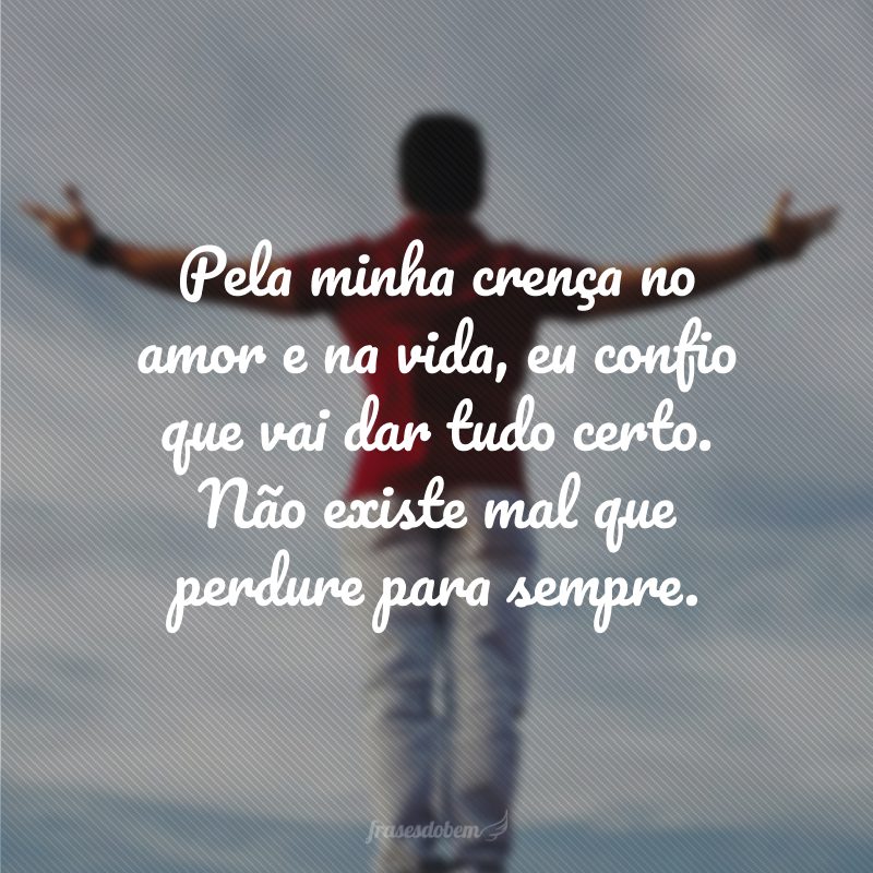 Pela minha crença no amor e na vida, eu confio que vai dar tudo certo. Não existe mal que perdure para sempre. 