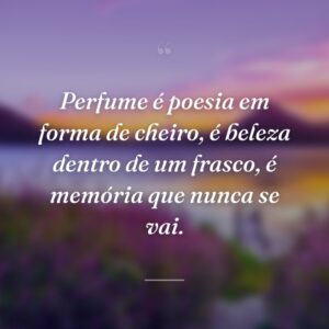 Perfume é poesia em forma de cheiro, é beleza dentro de um frasco, é memória que nunca se vai.