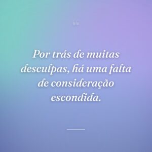 Por trás de muitas desculpas, há uma falta de consideração escondida.
