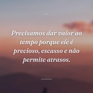 Precisamos dar valor ao tempo porque ele é precioso, escasso e não permite atrasos.