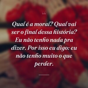 Qual é a moral? Qual vai ser o final dessa história? Eu não tenho nada pra dizer. Por isso eu digo: eu não tenho muito o que perder.